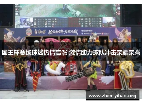 国王杯赛场球迷热情高涨 激情助力球队冲击荣耀荣誉