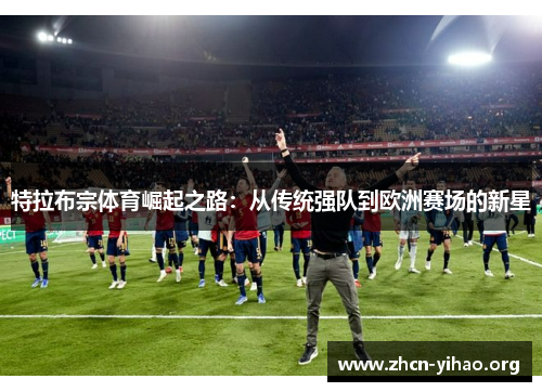 特拉布宗体育崛起之路:从传统强队到欧洲赛场的新星 特拉布宗体育崛起之路:从传统强队到欧洲赛场的新星