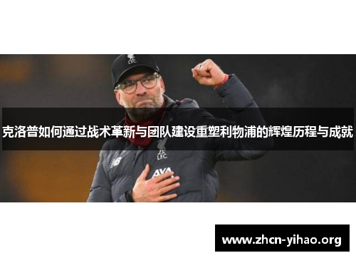 克洛普如何通过战术革新与团队建设重塑利物浦的辉煌历程与成就