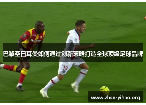 巴黎圣日耳曼如何通过创新策略打造全球顶级足球品牌 巴黎圣日耳曼如何通过创新策略打造全球顶级足球品牌