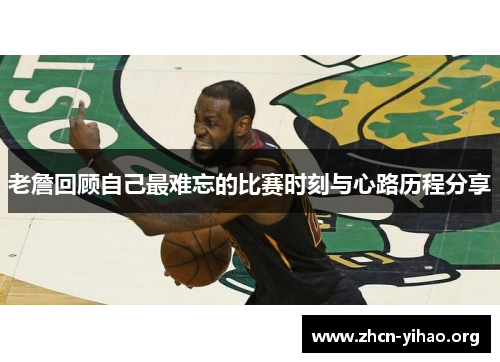 老詹回顾自己最难忘的比赛时刻与心路历程分享 老詹回顾自己最难忘的比赛时刻与心路历程分享
