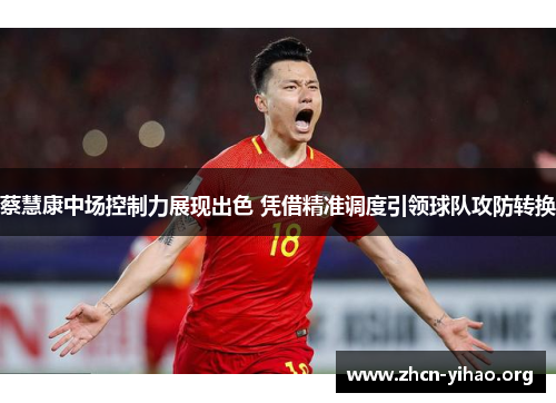 蔡慧康中场控制力展现出色 凭借精准调度引领球队攻防转换 蔡慧康中场控制力展现出色 凭借精准调度引领球队攻防转换