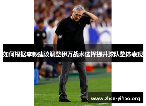 如何根据李毅建议调整伊万战术选择提升球队整体表现