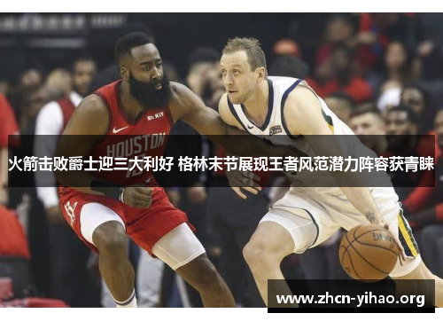 火箭击败爵士迎三大利好 格林末节展现王者风范潜力阵容获青睐