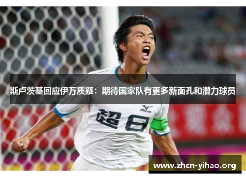 斯卢茨基回应伊万质疑：期待国家队有更多新面孔和潜力球员