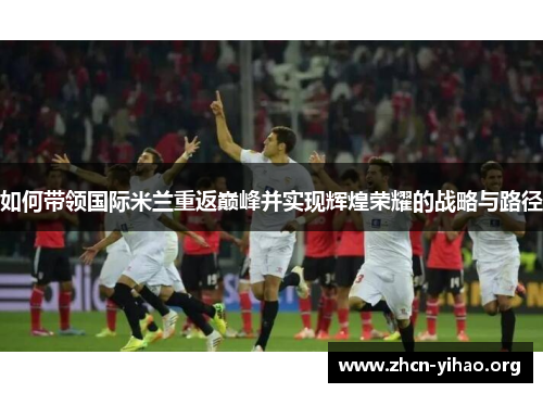 如何带领国际米兰重返巅峰并实现辉煌荣耀的战略与路径