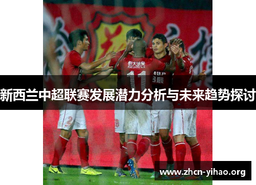 新西兰中超联赛发展潜力分析与未来趋势探讨