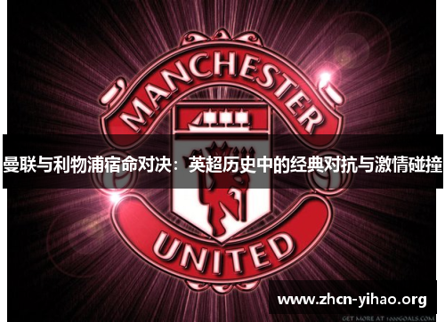 曼联与利物浦宿命对决:英超历史中的经典对抗与激情碰撞 曼联与利物浦宿命对决:英超历史中的经典对抗与激情碰撞
