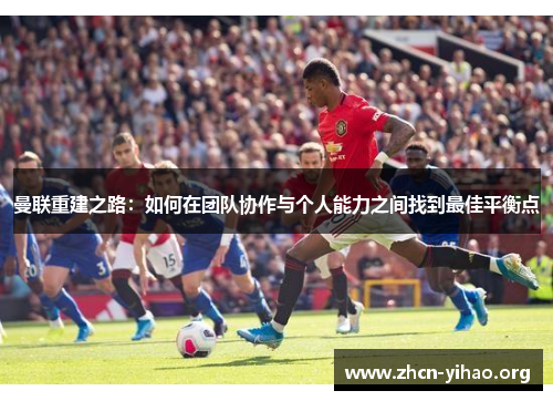 曼联重建之路:如何在团队协作与个人能力之间找到最佳平衡点 曼联重建之路:如何在团队协作与个人能力之间找到最佳平衡点