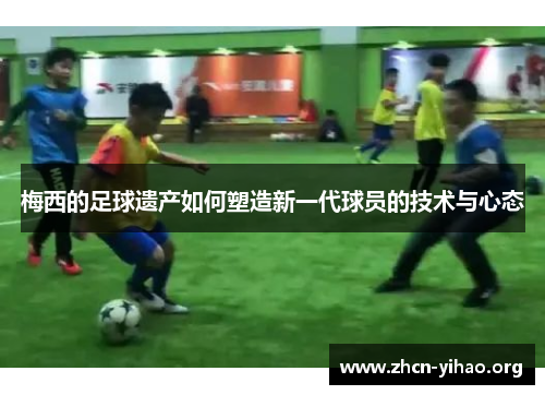 梅西的足球遗产如何塑造新一代球员的技术与心态