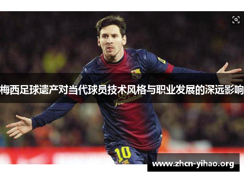 梅西足球遗产对当代球员技术风格与职业发展的深远影响 梅西足球遗产对当代球员技术风格与职业发展的深远影响