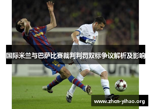 国际米兰与巴萨比赛裁判判罚双标争议解析及影响