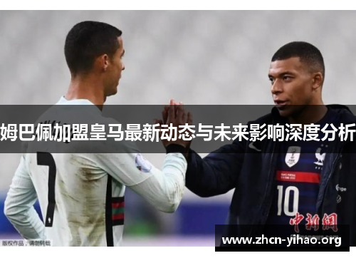 姆巴佩加盟皇马最新动态与未来影响深度分析