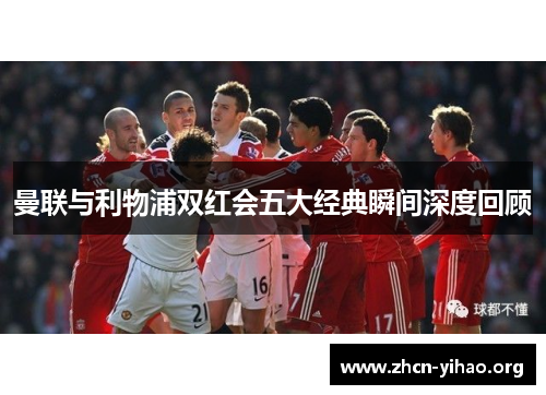 曼联与利物浦双红会五大经典瞬间深度回顾