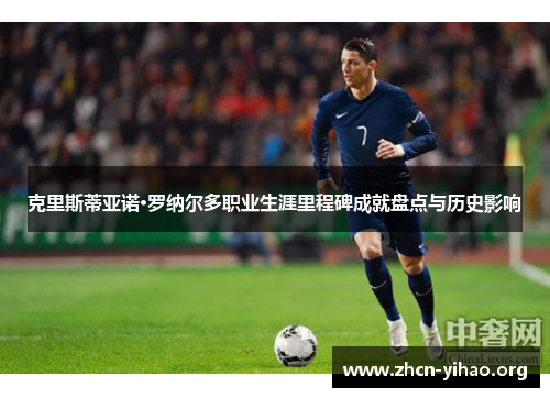 克里斯蒂亚诺·罗纳尔多职业生涯里程碑成就盘点与历史影响