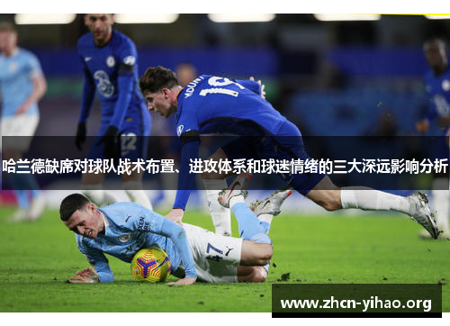 哈兰德缺席对球队战术布置、进攻体系和球迷情绪的三大深远影响分析