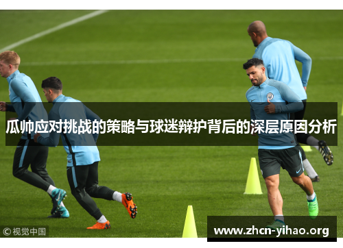 瓜帅应对挑战的策略与球迷辩护背后的深层原因分析