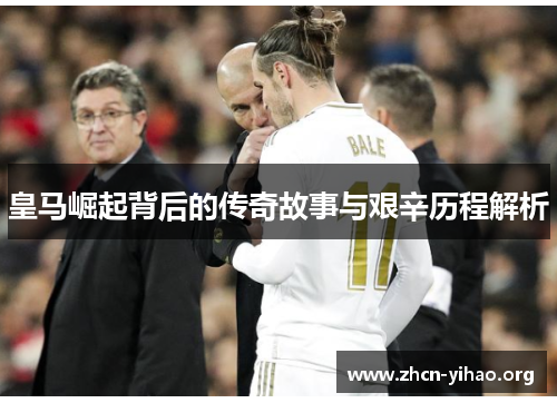 皇马崛起背后的传奇故事与艰辛历程解析