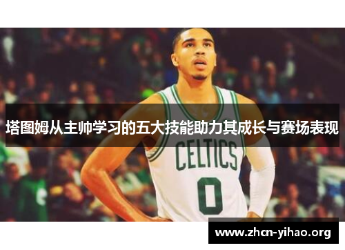 塔图姆从主帅学习的五大技能助力其成长与赛场表现