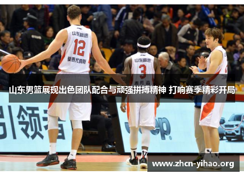 山东男篮展现出色团队配合与顽强拼搏精神 打响赛季精彩开局