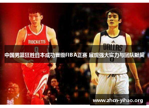 中国男篮狂胜日本成功晋级FIBA正赛 展现强大实力与团队默契