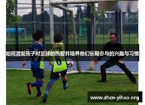 如何激发孩子对足球的热爱并培养他们长期参与的兴趣与习惯