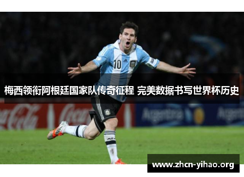 梅西领衔阿根廷国家队传奇征程 完美数据书写世界杯历史
