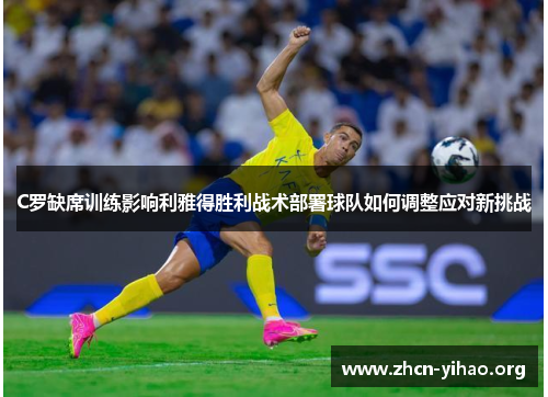C罗缺席训练影响利雅得胜利战术部署球队如何调整应对新挑战