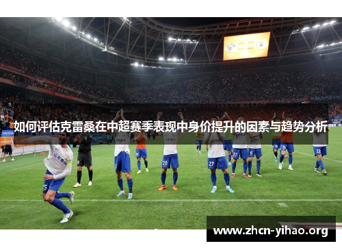 如何评估克雷桑在中超赛季表现中身价提升的因素与趋势分析 如何评估克雷桑在中超赛季表现中身价提升的因素与趋势分析