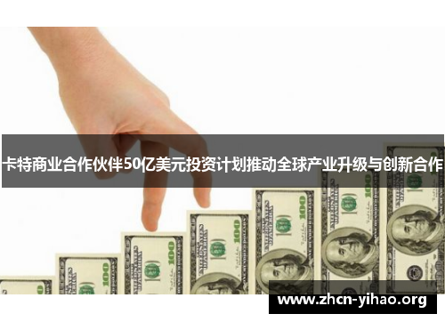 卡特商业合作伙伴50亿美元投资计划推动全球产业升级与创新合作