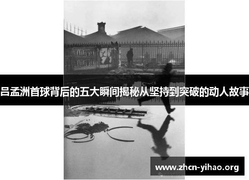 吕孟洲首球背后的五大瞬间揭秘从坚持到突破的动人故事 吕孟洲首球背后的五大瞬间揭秘从坚持到突破的动人故事