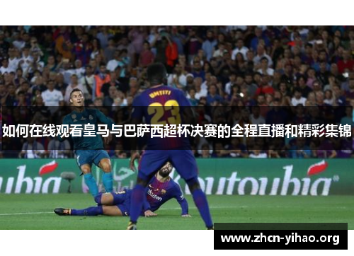 如何在线观看皇马与巴萨西超杯决赛的全程直播和精彩集锦