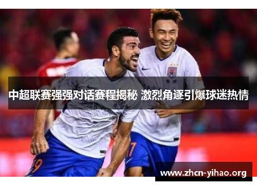 中超联赛强强对话赛程揭秘 激烈角逐引爆球迷热情