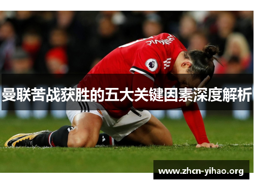 曼联苦战获胜的五大关键因素深度解析 曼联苦战获胜的五大关键因素深度解析