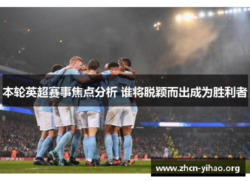 本轮英超赛事焦点分析 谁将脱颖而出成为胜利者