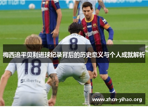 梅西追平贝利进球纪录背后的历史意义与个人成就解析