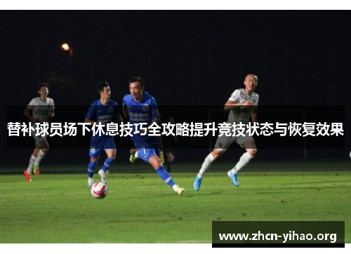 替补球员场下休息技巧全攻略提升竞技状态与恢复效果