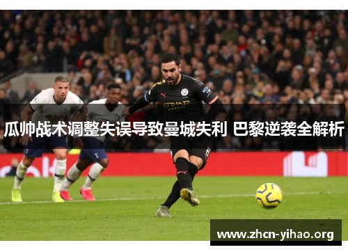 瓜帅战术调整失误导致曼城失利 巴黎逆袭全解析