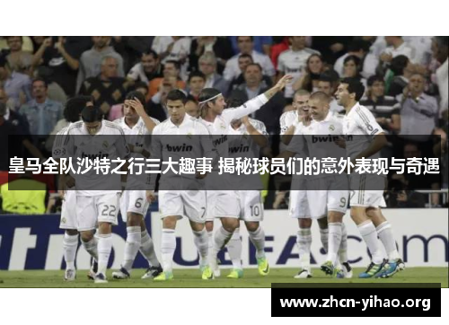 皇马全队沙特之行三大趣事 揭秘球员们的意外表现与奇遇
