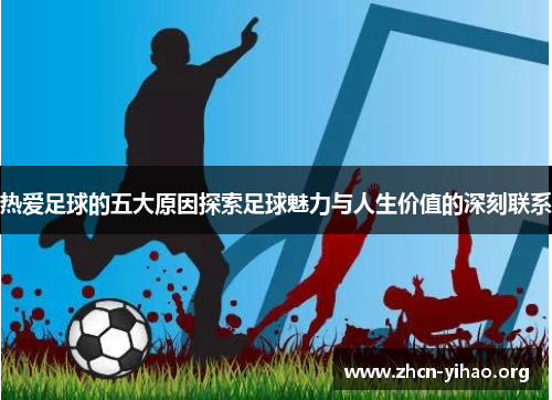 热爱足球的五大原因探索足球魅力与人生价值的深刻联系 热爱足球的五大原因探索足球魅力与人生价值的深刻联系
