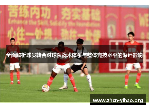 全面解析球员转会对球队战术体系与整体竞技水平的深远影响