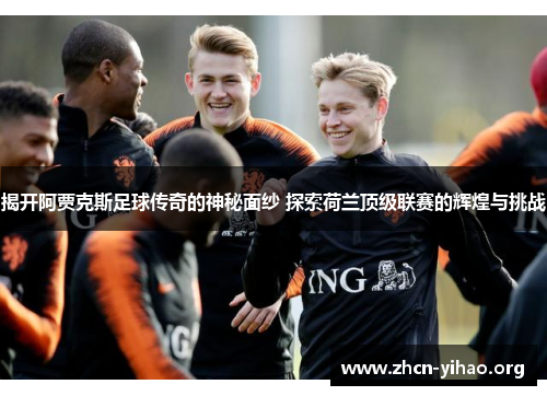 揭开阿贾克斯足球传奇的神秘面纱 探索荷兰顶级联赛的辉煌与挑战