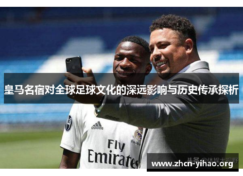 皇马名宿对全球足球文化的深远影响与历史传承探析