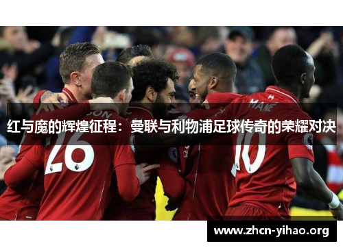 红与魔的辉煌征程:曼联与利物浦足球传奇的荣耀对决 红与魔的辉煌征程:曼联与利物浦足球传奇的荣耀对决
