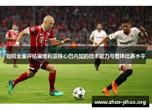 如何全面评估塞维利亚核心巴内加的技术能力与整体比赛水平