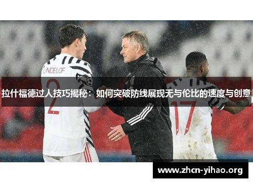 拉什福德过人技巧揭秘：如何突破防线展现无与伦比的速度与创意