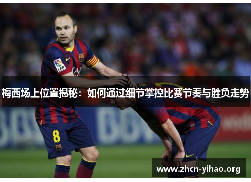 梅西场上位置揭秘：如何通过细节掌控比赛节奏与胜负走势