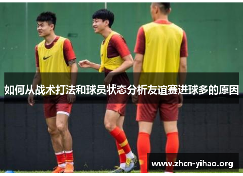 如何从战术打法和球员状态分析友谊赛进球多的原因