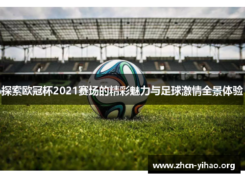 探索欧冠杯2021赛场的精彩魅力与足球激情全景体验