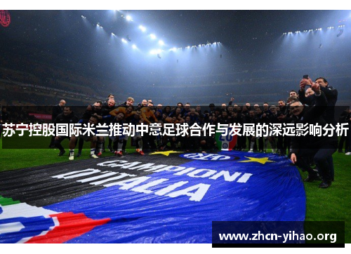 苏宁控股国际米兰推动中意足球合作与发展的深远影响分析